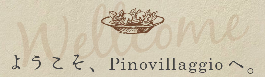 ようこそ、Pinovillaggioへ。