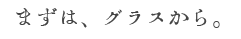 まずは、グラスから