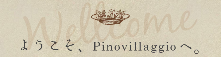 ようこそ、Pinovillaggioへ。